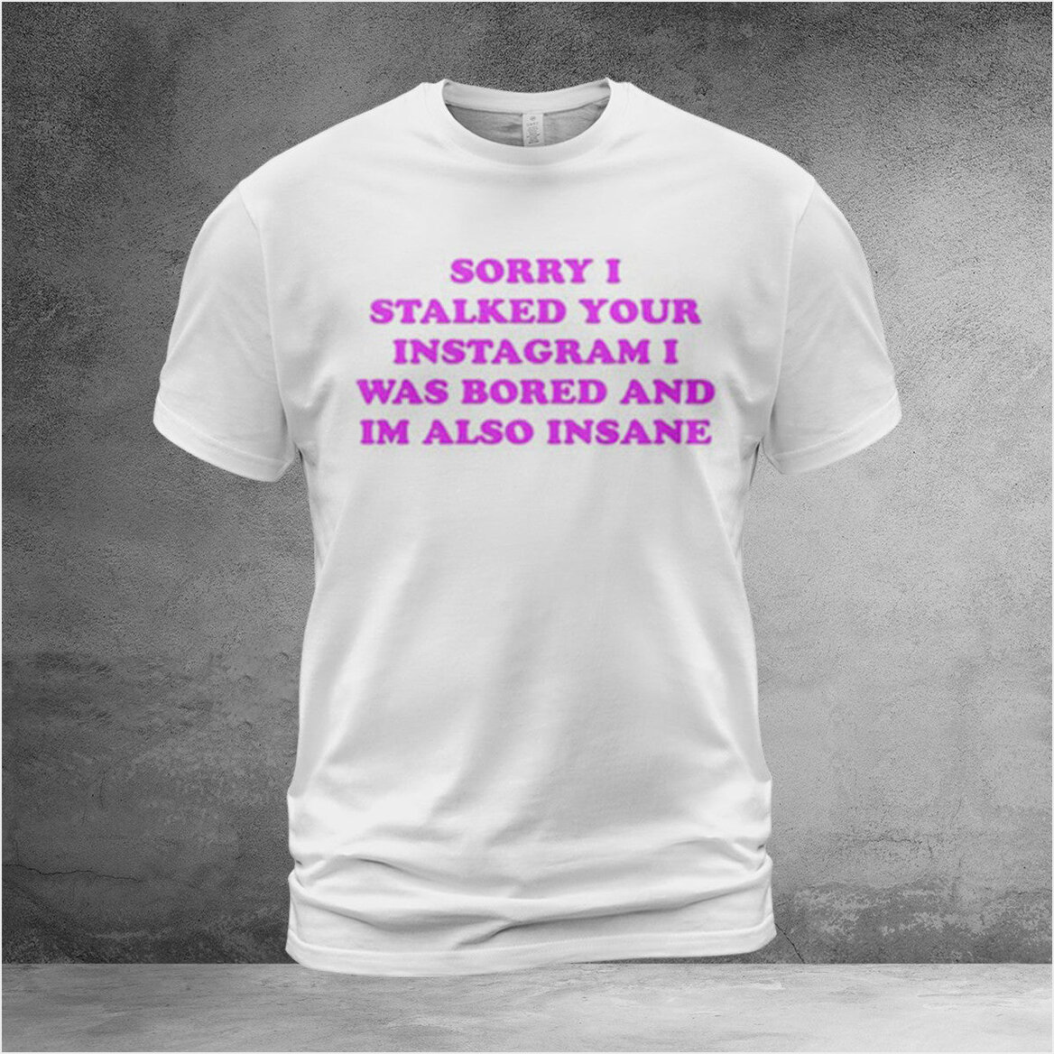 Sorry I Stalked Your Instagram I Was Bored And IÃ¢â‚¬â„¢m Also Insane Shirt Funny Tee
