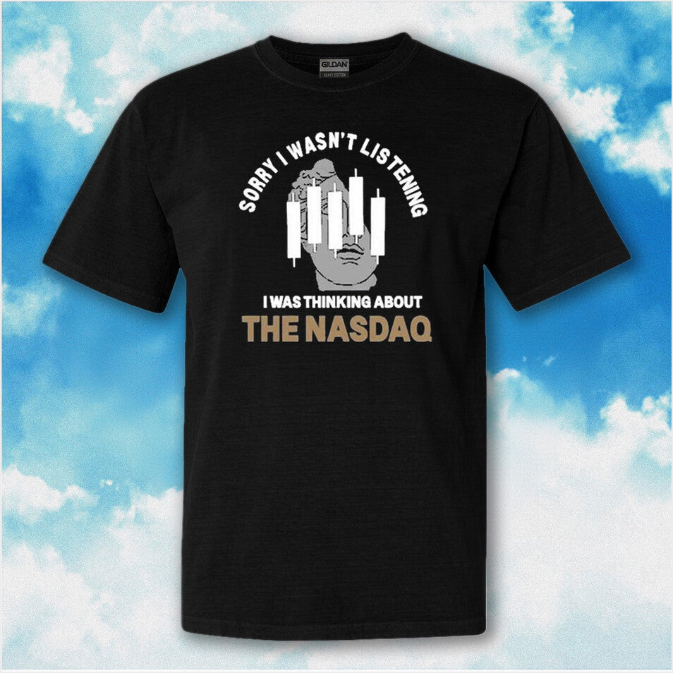 Sorry I Wasn't Listening I Was Thinking About The NASDAQ Shirt Funny Trading T-Shirt