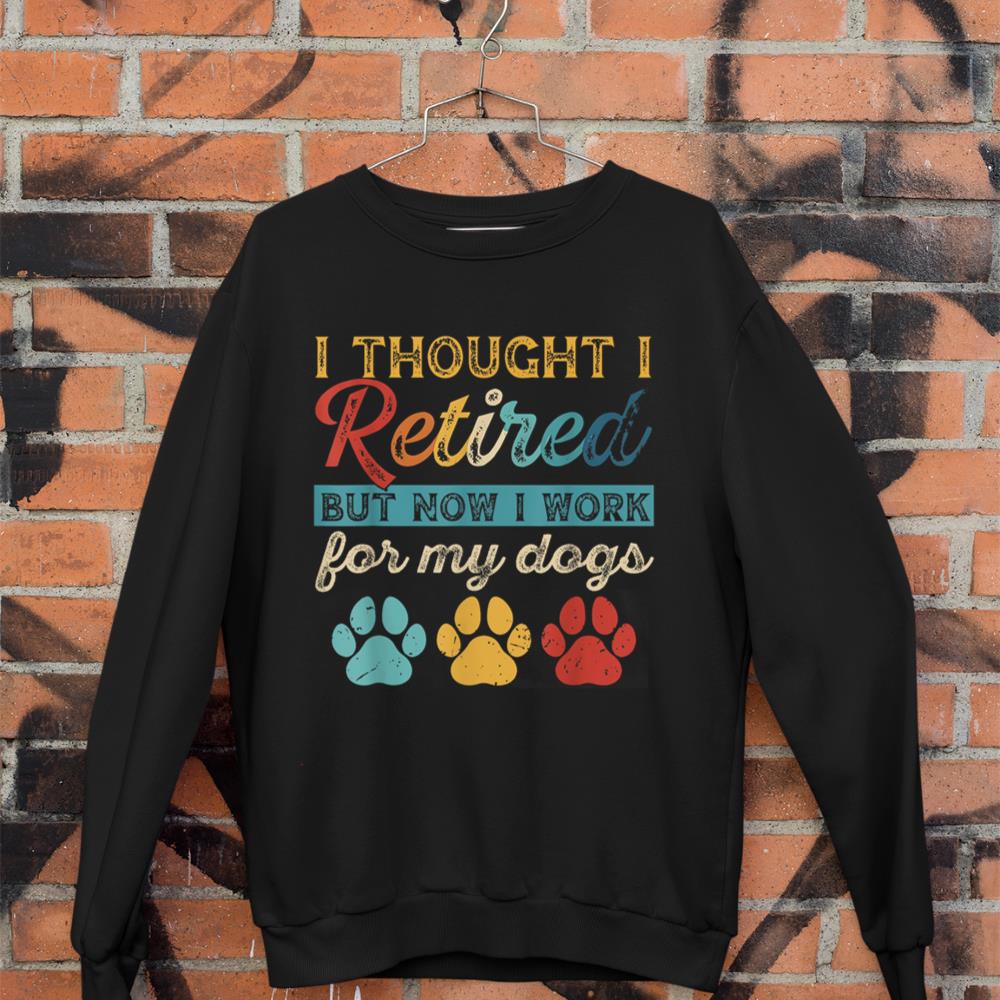 I Thought I Retired But Now I Work For My Dog Retirement Sweatshirt