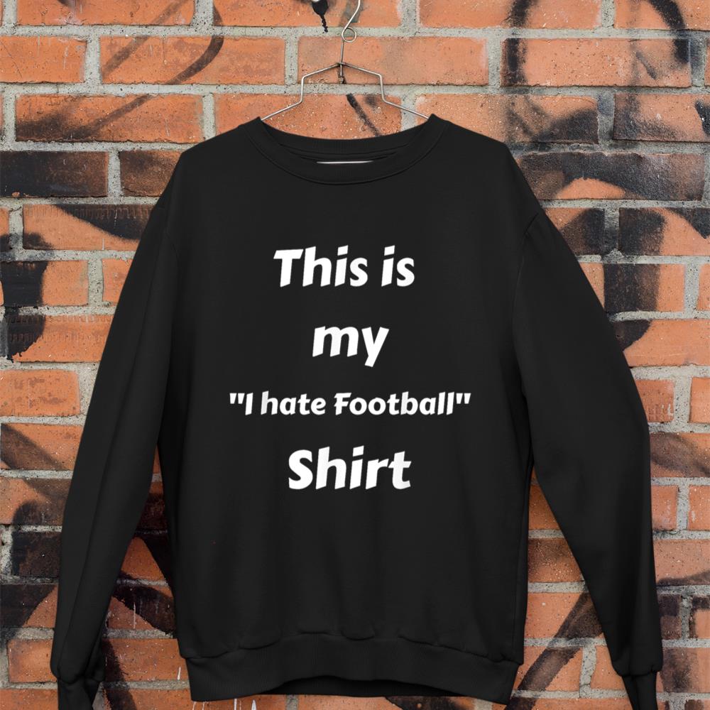 Anti-Football Shirt - I Hate Football Shirt for Non Football Sweatshirt