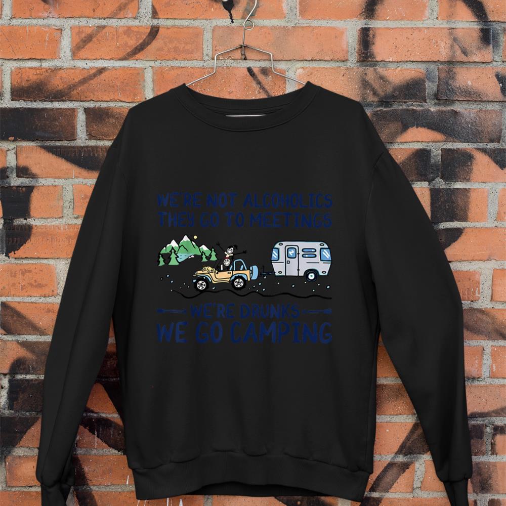 We're Not Alcoholics They Go To Meetings Drunk We Go Camping Sweatshirt